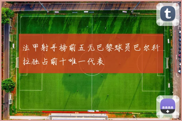 法甲射手榜前五无巴黎球员巴尔科拉独占前十唯一代表