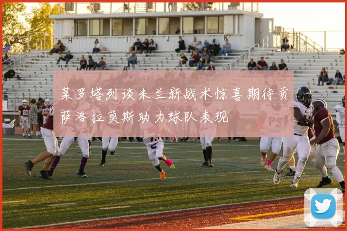 莱罗塔列谈米兰新战术惊喜期待贡萨洛拉莫斯助力球队表现