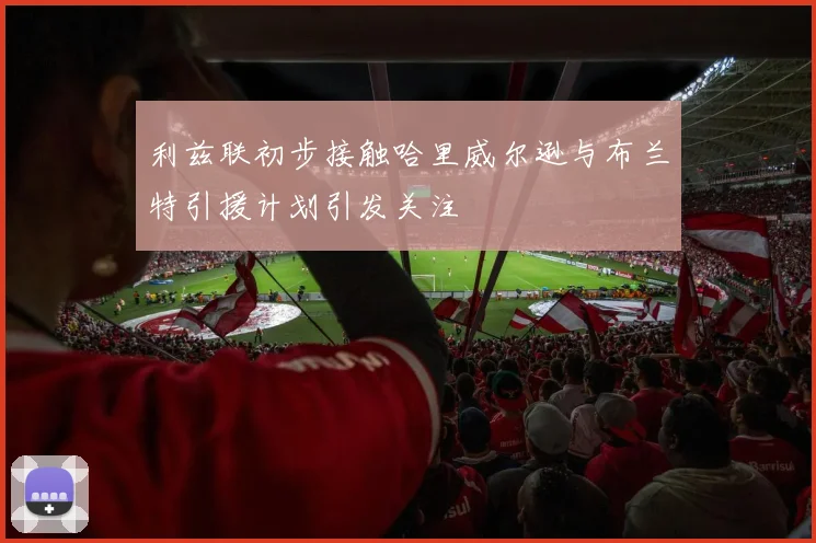 利兹联初步接触哈里威尔逊与布兰特引援计划引发关注
