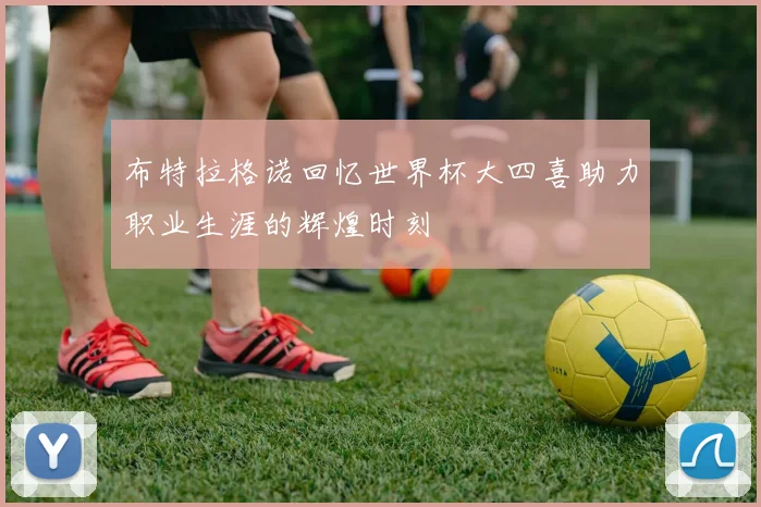 布特拉格诺回忆世界杯大四喜助力职业生涯的辉煌时刻
