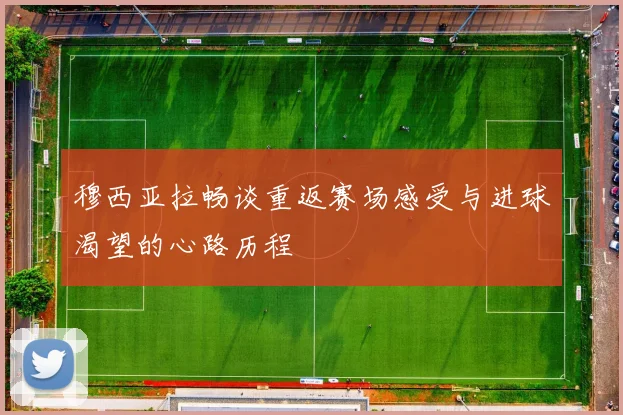 穆西亚拉畅谈重返赛场感受与进球渴望的心路历程