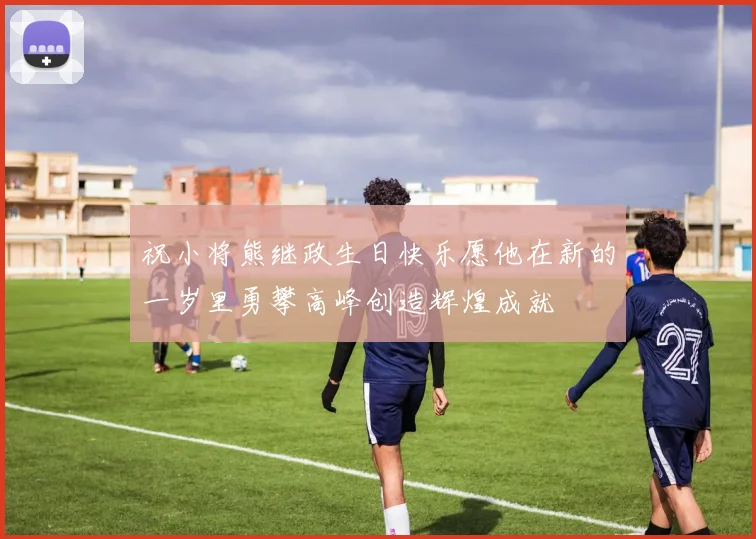 祝小将熊继政生日快乐愿他在新的一岁里勇攀高峰创造辉煌成就