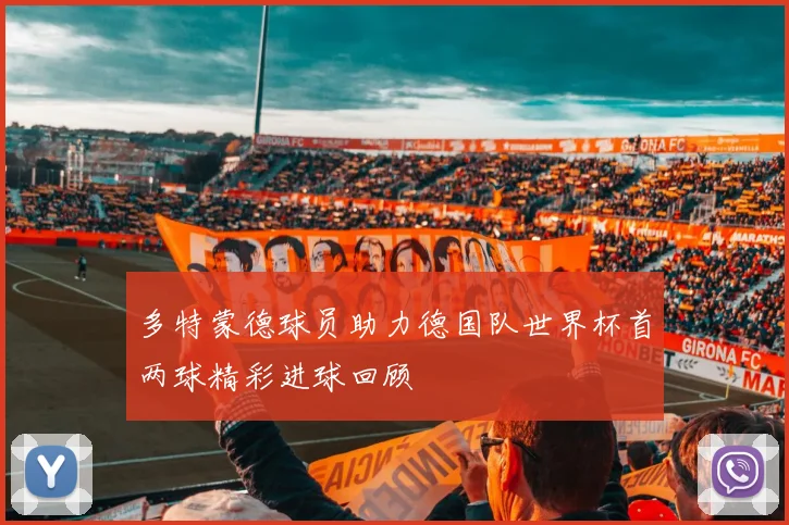 多特蒙德球员助力德国队世界杯首两球精彩进球回顾