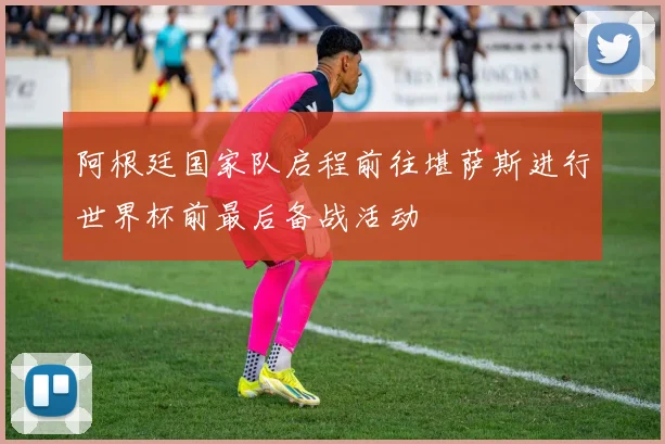 阿根廷国家队启程前往堪萨斯进行世界杯前最后备战活动