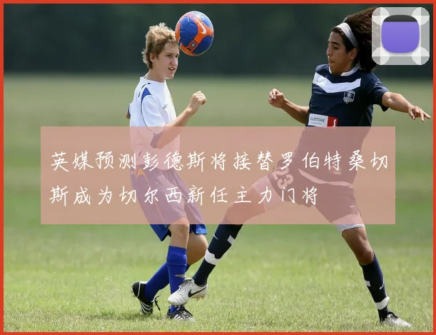 英媒预测彭德斯将接替罗伯特桑切斯成为切尔西新任主力门将