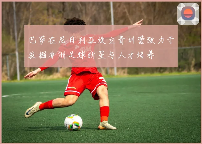 巴萨在尼日利亚设立青训营致力于发掘非洲足球新星与人才培养