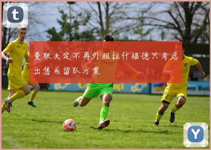 曼联决定不再外租拉什福德只考虑出售或留队方案