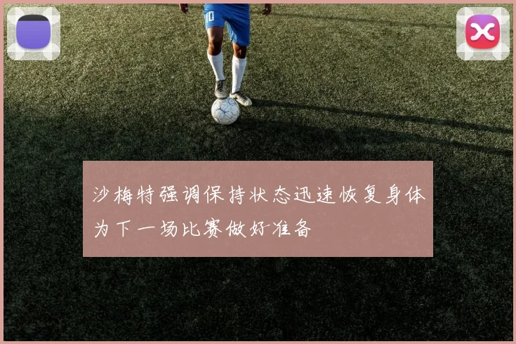 沙梅特强调保持状态迅速恢复身体为下一场比赛做好准备