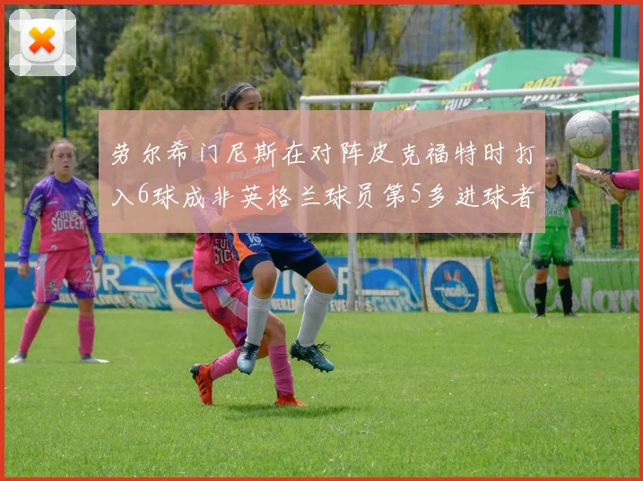 劳尔希门尼斯在对阵皮克福特时打入6球成非英格兰球员第5多进球者