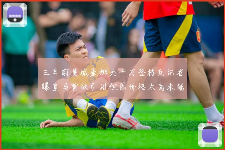 三年前曼城豪掷九千万签格瓦记者曝皇马曾欲引进但因价格太高未能成行