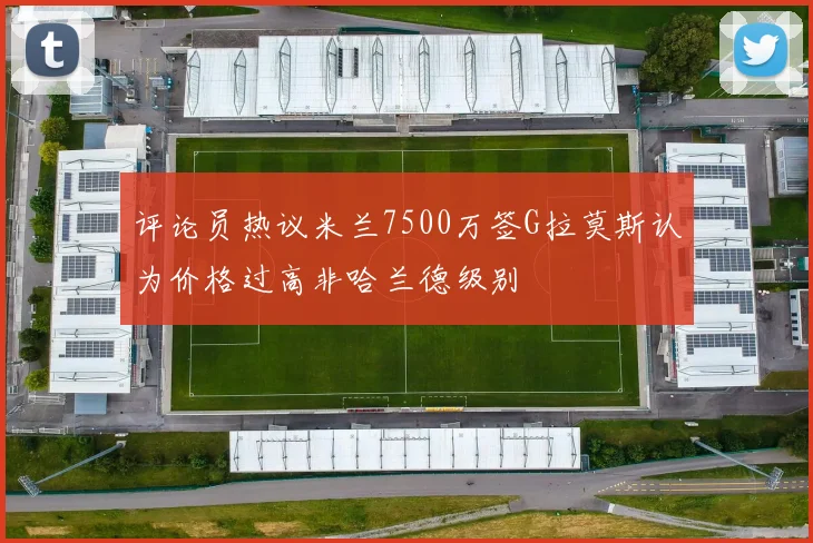 评论员热议米兰7500万签G拉莫斯认为价格过高非哈兰德级别