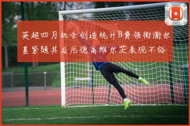 英超四月机会创造统计B费领衔谢尔基紧随其后厄德高维尔茨表现不俗
