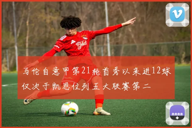 马伦自意甲第21轮首秀以来进12球仅次于凯恩位列五大联赛第二